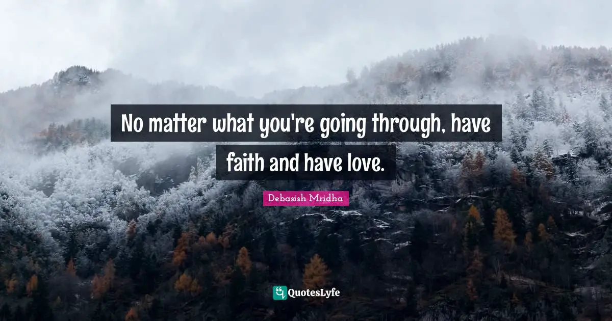 No matter what you're going through, have faith and have love.