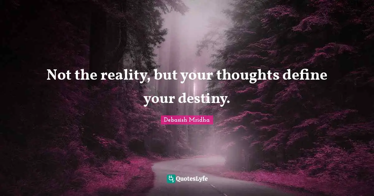 Not the reality, but your thoughts define your destiny.