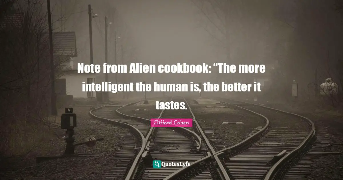 Note from Alien cookbook: “The more intelligent the human is, the better it tastes.