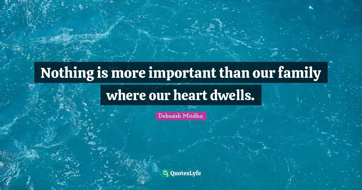 Nothing is more important than our family where our heart dwells.
