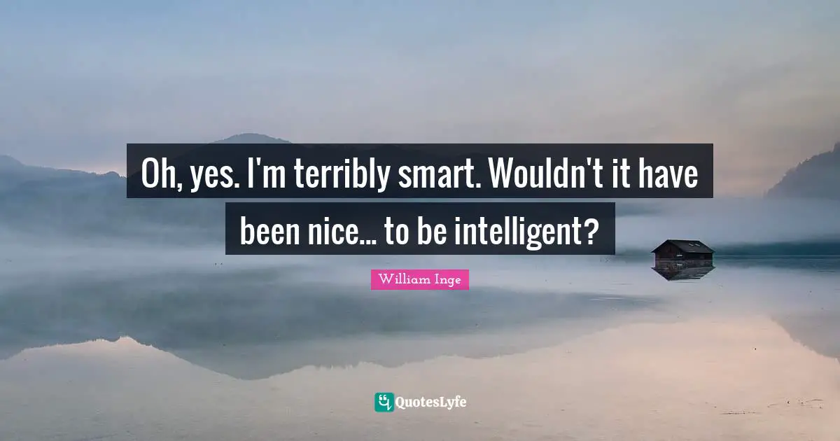 Oh, yes. I'm terribly smart. Wouldn't it have been nice... to be intelligent?