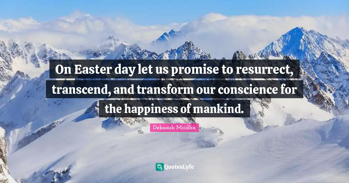 On Easter day let us promise to resurrect, transcend, and transform our conscience for the happiness of mankind.