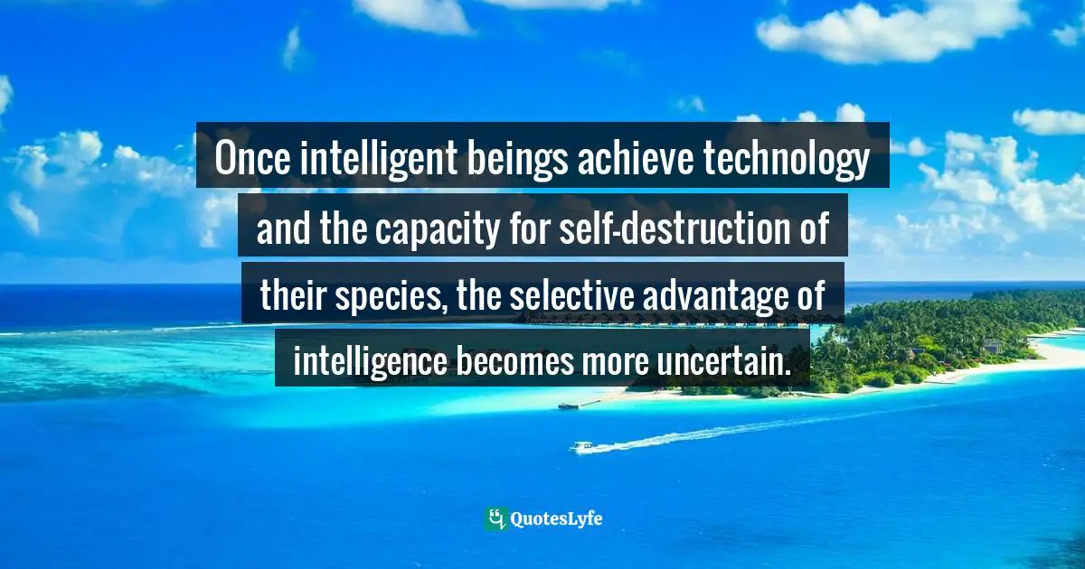 Carl Sagan, Dragons Of Eden: Speculations On The Evolution Of Human Intelligence Quotes: "Once intelligent beings achieve technology and the capacity for self-destruction of their species, the selective advantage of intelligence becomes more uncertain."
