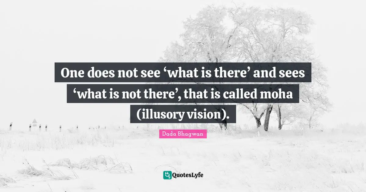 Moha Quotes: "One does not see ‘what is there’ and sees ‘what is not there’, that is called moha (illusory vision)."