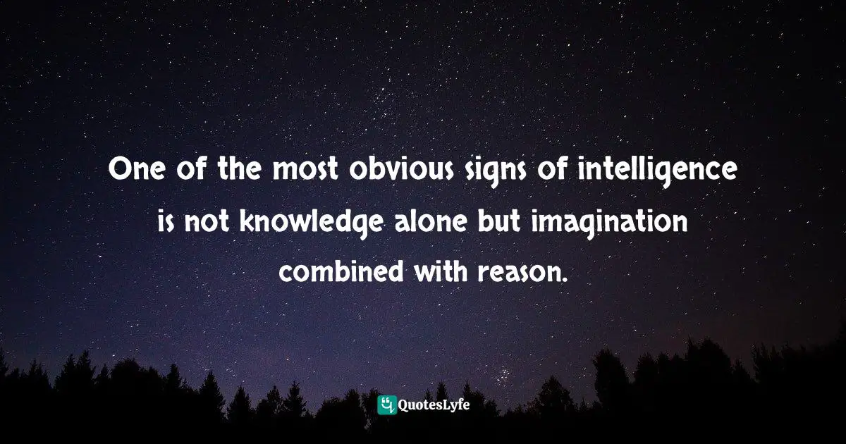 One of the most obvious signs of intelligence is not knowledge alone but imagination combined with reason.