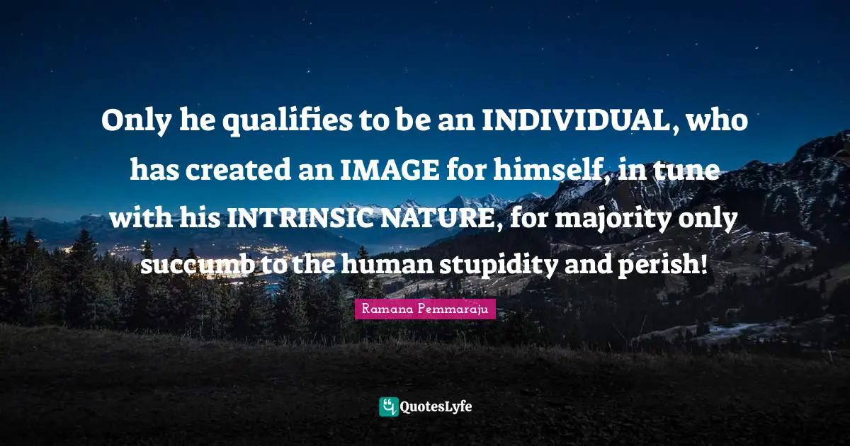 Increasing Quotes: "Only he qualifies to be an INDIVIDUAL, who has created an IMAGE for himself, in tune with his INTRINSIC NATURE, for majority only succumb to the human stupidity and perish!"