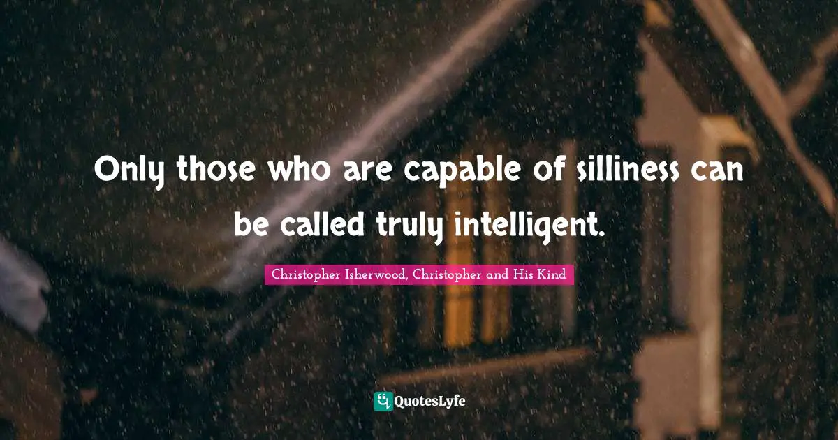 Only those who are capable of silliness can be called truly intelligent.