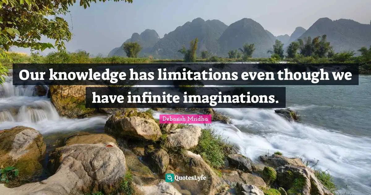 Our knowledge has limitations even though we have infinite imaginations.