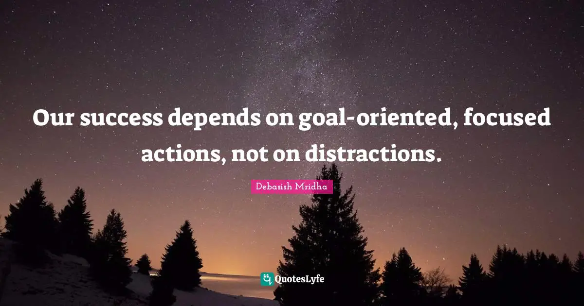 Our success depends on goal-oriented, focused actions, not on distractions.
