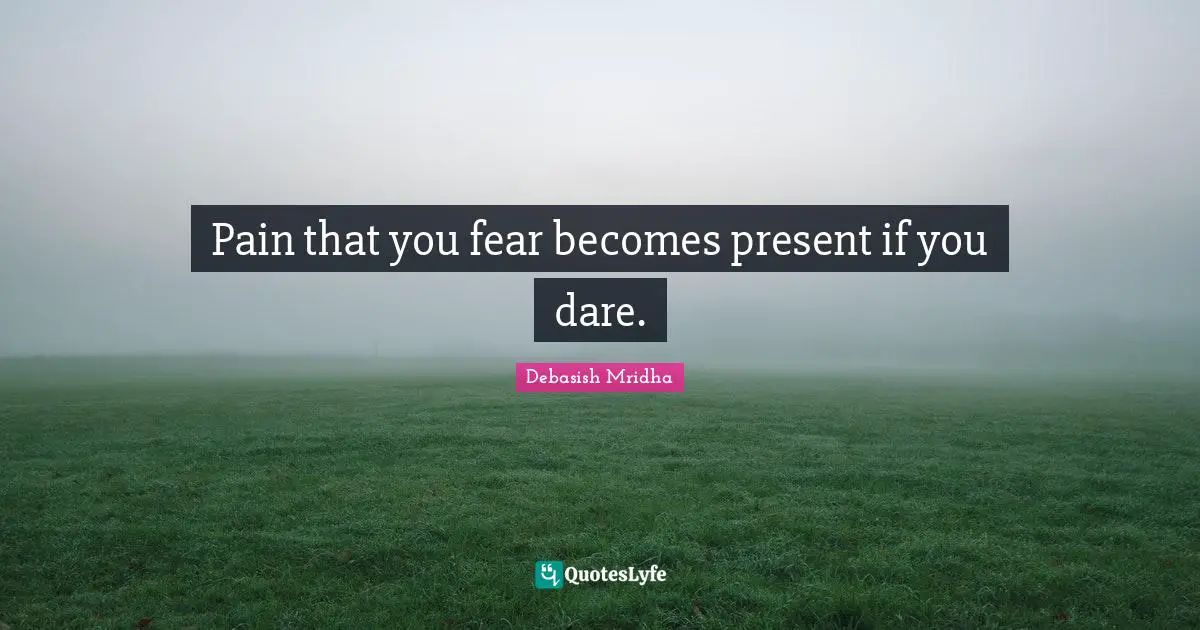 Pain that you fear becomes present if you dare.