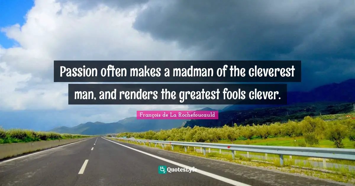 Passion often makes a madman of the cleverest man, and renders the greatest fools clever.