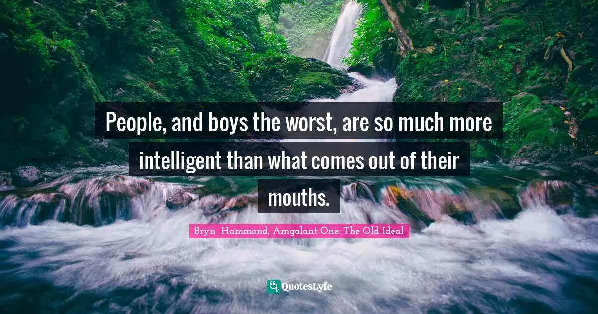 People, and boys the worst, are so much more intelligent than what comes out of their mouths.