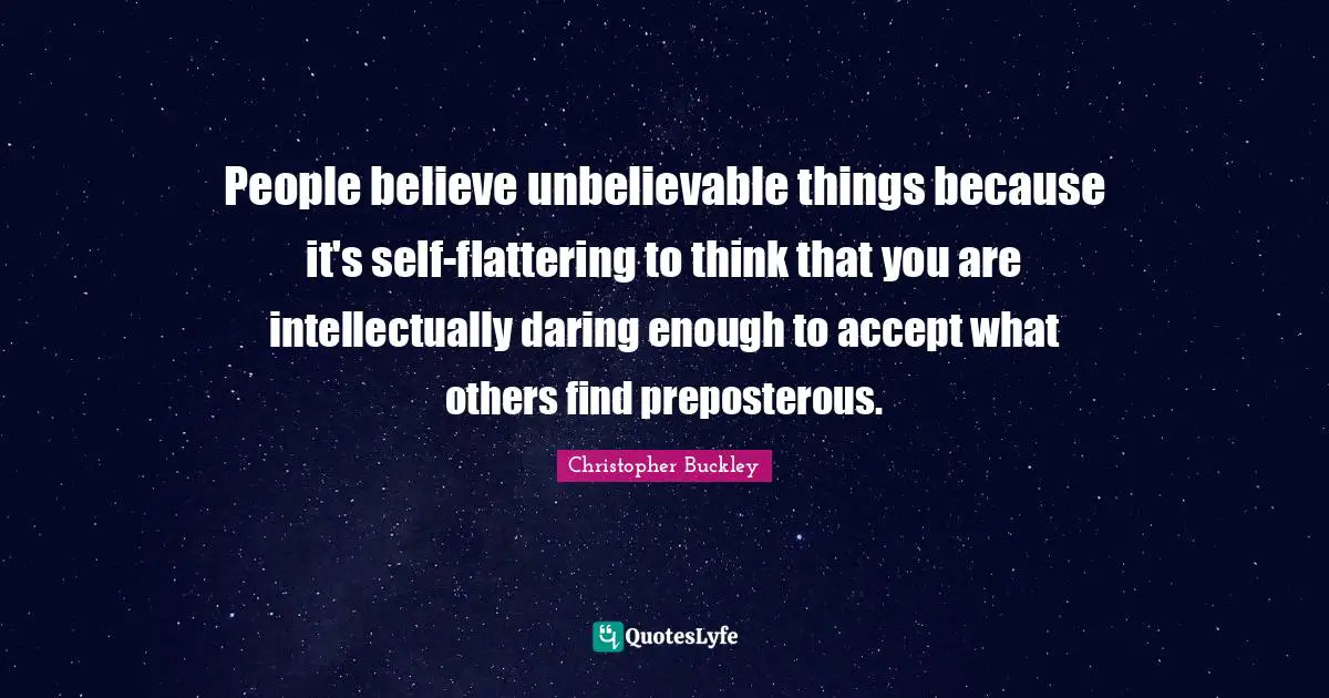 People believe unbelievable things because it's self-flattering to think that you are intellectually daring enough to accept what others find preposterous.