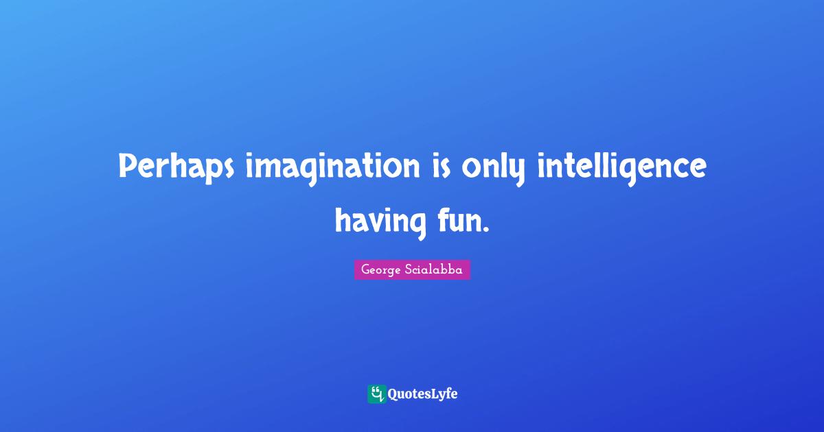 If Only Quotes: "Perhaps imagination is only intelligence having fun."