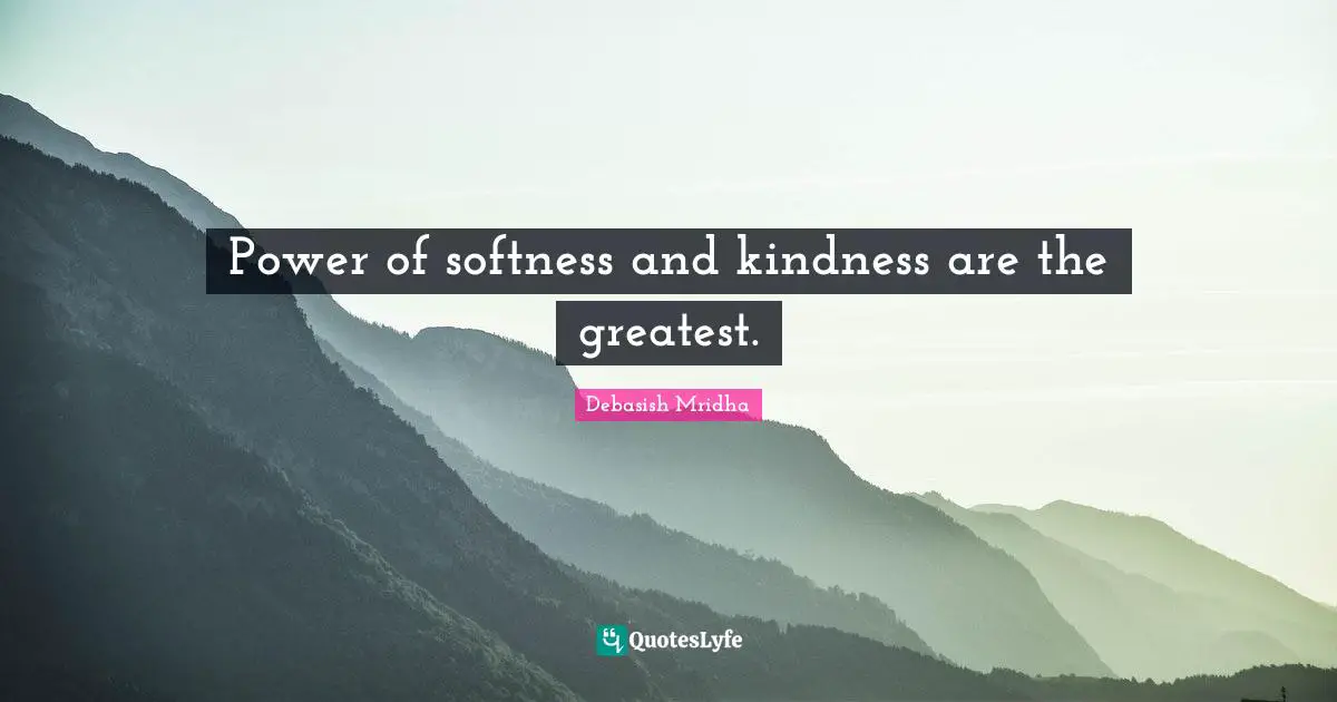Power of softness and kindness are the greatest.