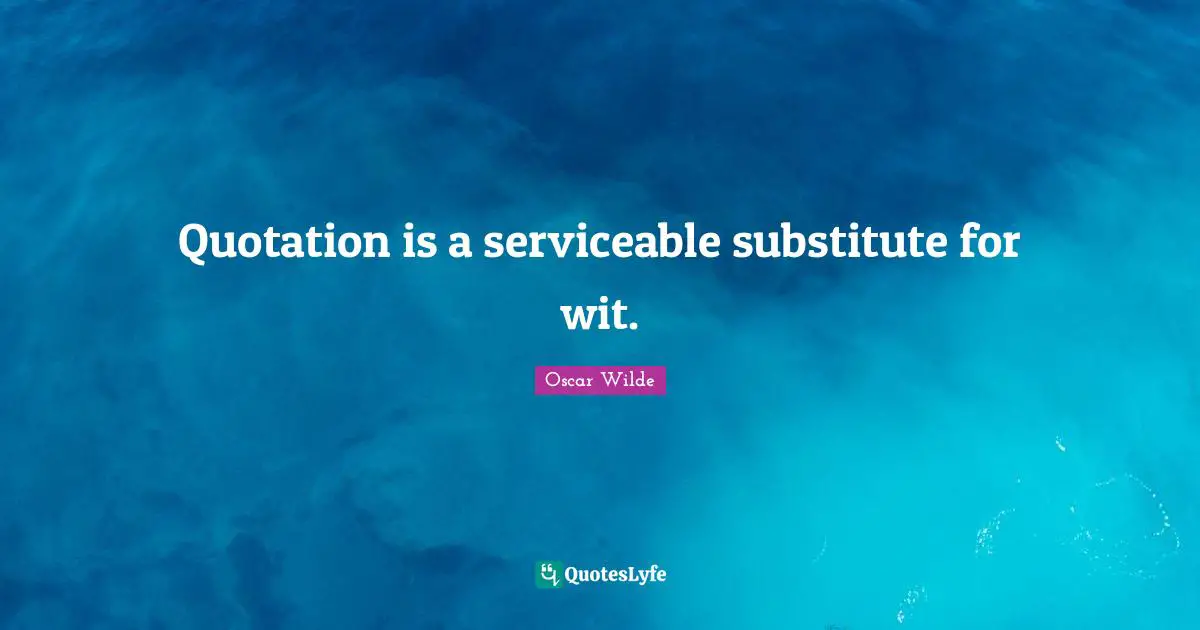 Quotation is a serviceable substitute for wit.