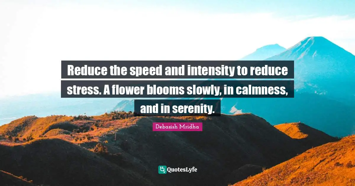 Reduce the speed and intensity to reduce stress. A flower blooms slowly, in calmness, and in serenity.