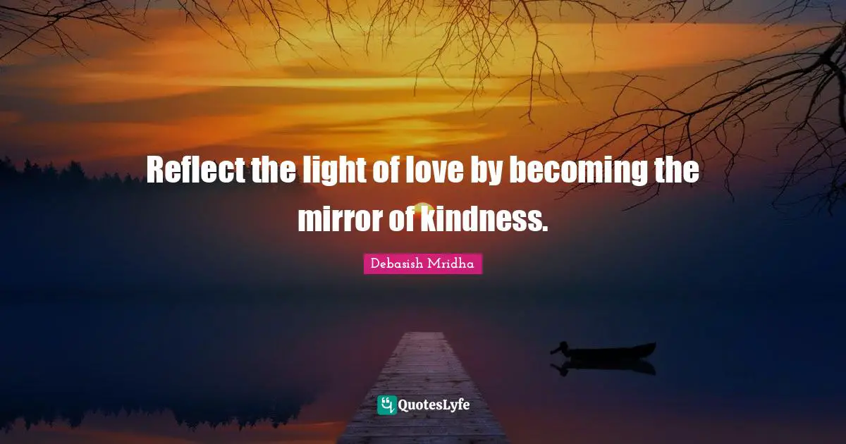 Reflect the light of love by becoming the mirror of kindness.