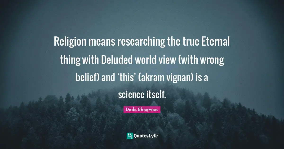 Religion means researching the true Eternal thing with Deluded world view (with wrong belief) and ‘this’ (akram vignan) is a science itself.