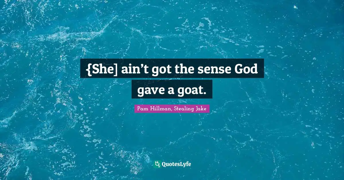 {She] ain’t got the sense God gave a goat.