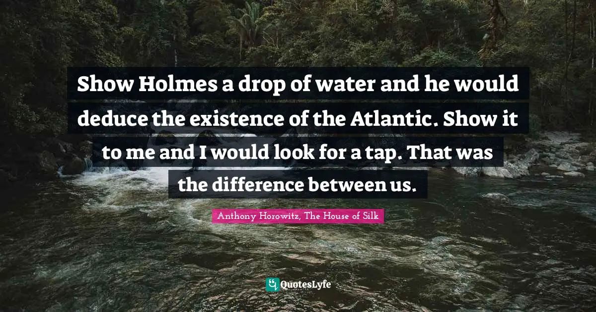 Anthony Horowitz Quotes: "Show Holmes a drop of water and he would deduce the existence of the Atlantic. Show it to me and I would look for a tap. That was the difference between us."