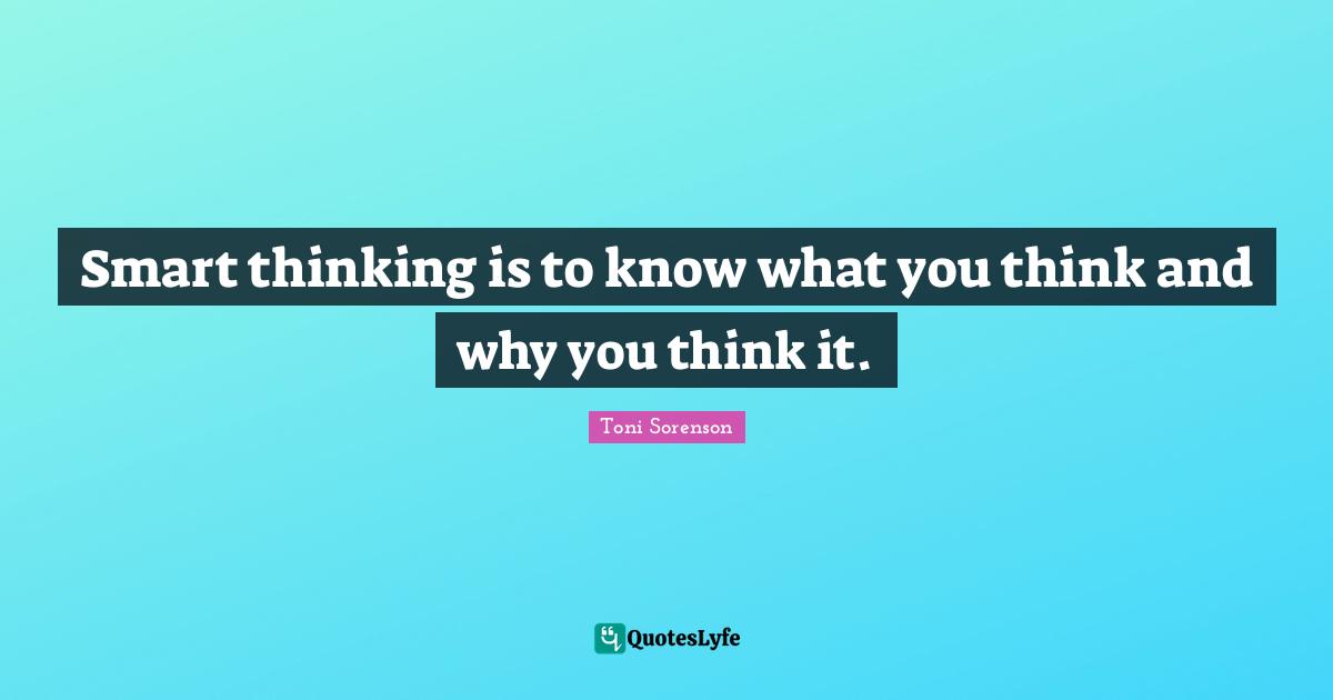 Toni Sorenson Quotes: Smart thinking is to know what you think and why you think it.