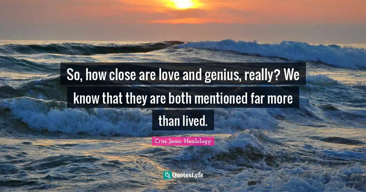 Criss Jami, Healology Quotes: So, how close are love and genius, really? We know that they are both mentioned far more than lived.