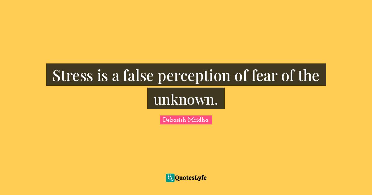 Stress is a false perception of fear of the unknown.