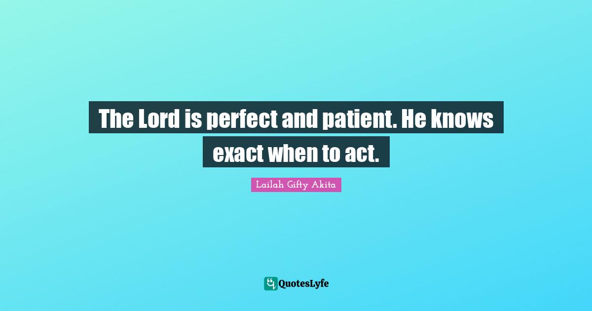 The Lord is perfect and patient. He knows exact when to act.