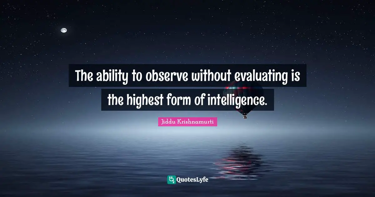 Intelligence Quotes: "The ability to observe without evaluating is the highest form of intelligence."