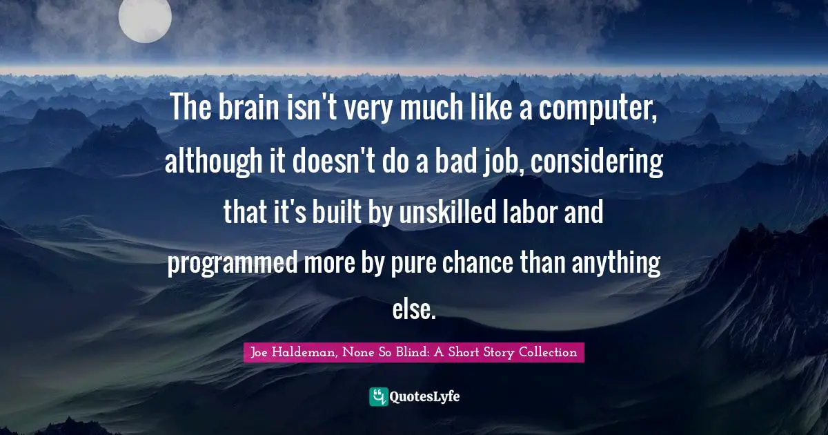 The brain isn't very much like a computer, although it doesn't do a bad job, considering that it's built by unskilled labor and programmed more by pure chance than anything else.