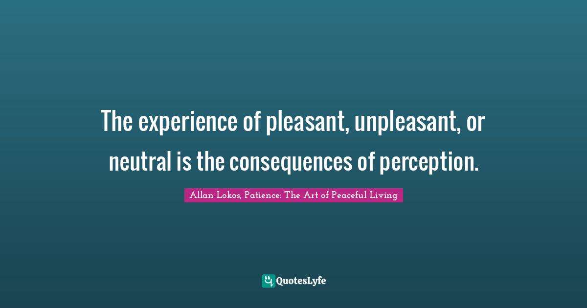 The experience of pleasant, unpleasant, or neutral is the consequences of perception.
