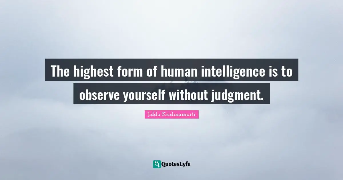 The highest form of human intelligence is to observe yourself without judgment.