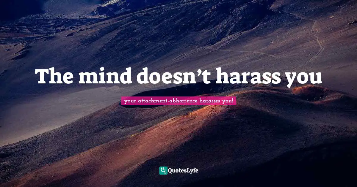 The mind doesn’t harass you