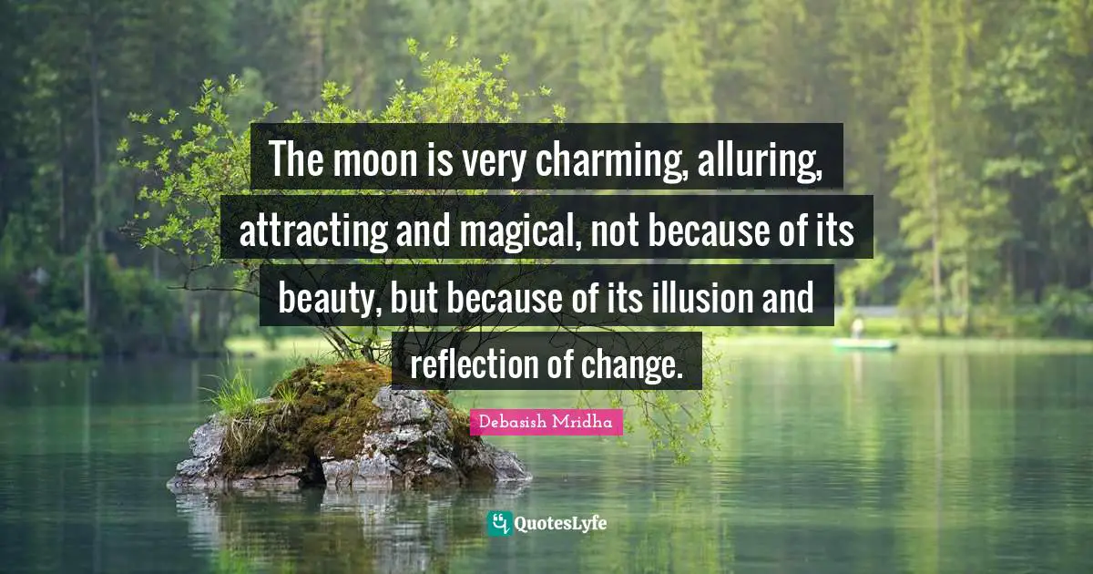 The moon is very charming, alluring, attracting and magical, not because of its beauty, but because of its illusion and reflection of change.