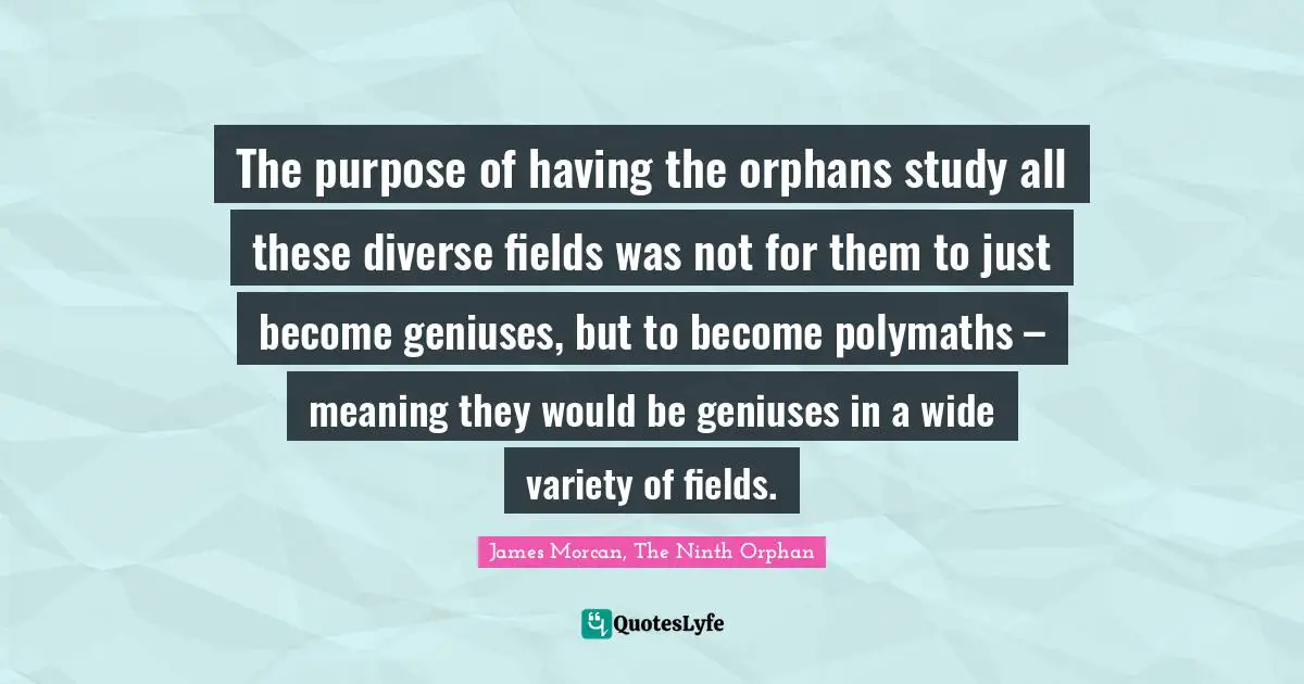 The purpose of having the orphans study all these diverse fields was not for them to just become geniuses, but to become polymaths – meaning they would be geniuses in a wide variety of fields.
