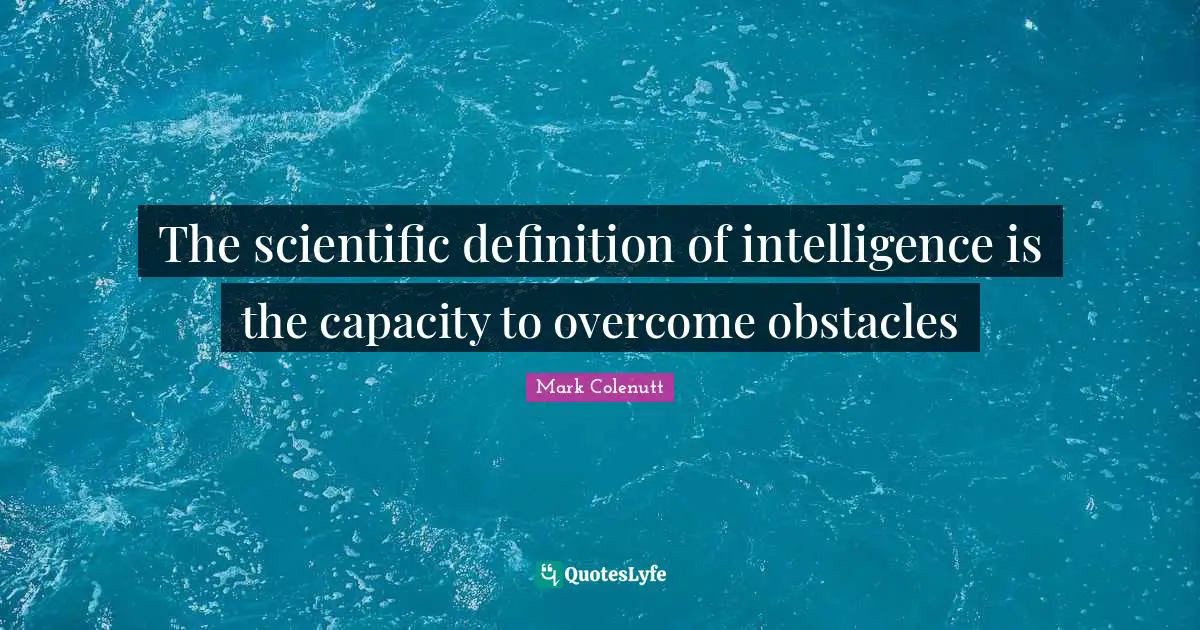The scientific definition of intelligence is the capacity to overcome obstacles