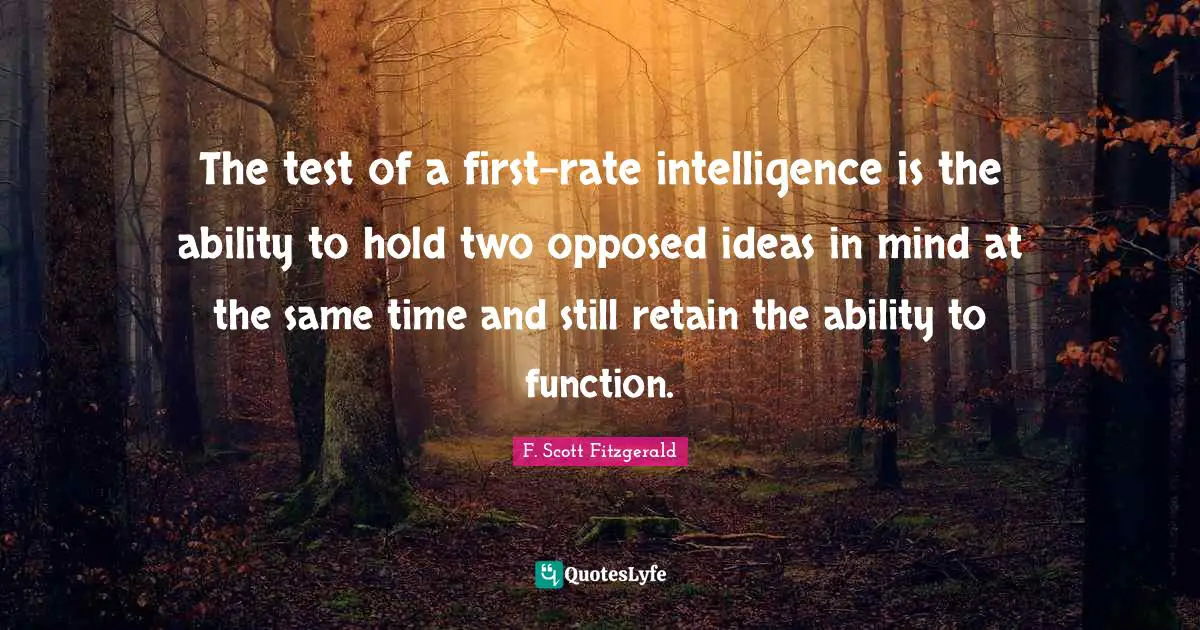 Intelligence Quotes: "The test of a first-rate intelligence is the ability to hold two opposed ideas in mind at the same time and still retain the ability to function."