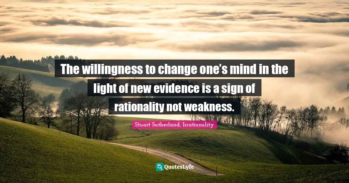 The willingness to change one’s mind in the light of new evidence is a sign of rationality not weakness.