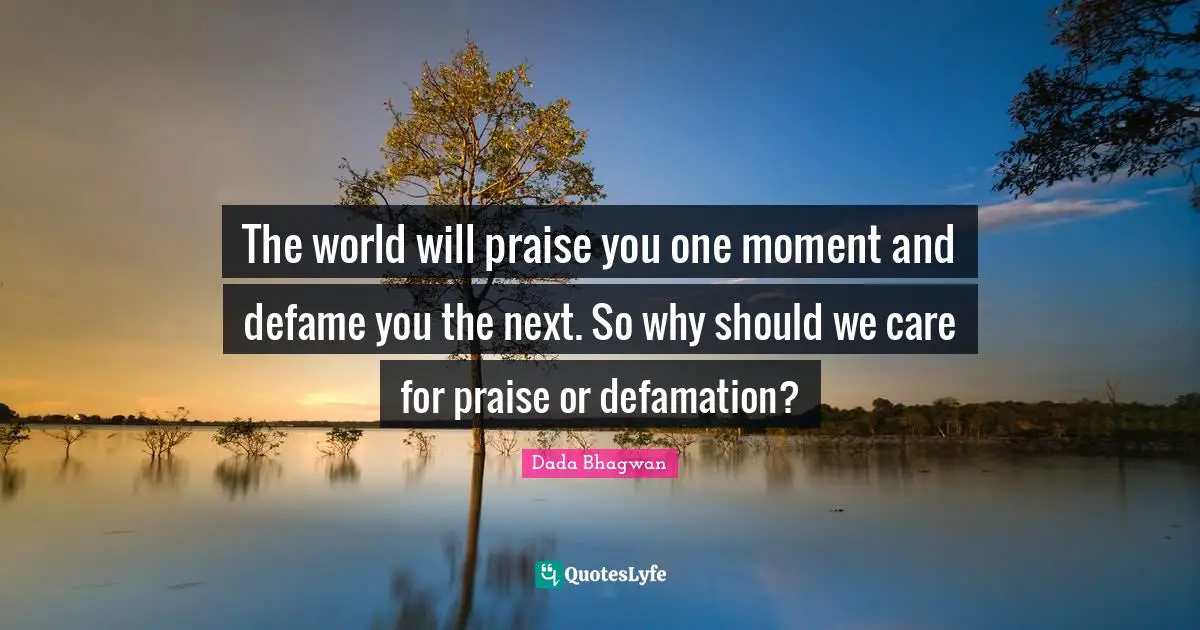 The world will praise you one moment and defame you the next. So why should we care for praise or defamation?