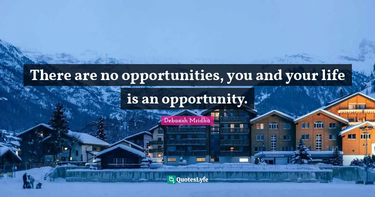 There are no opportunities, you and your life is an opportunity.