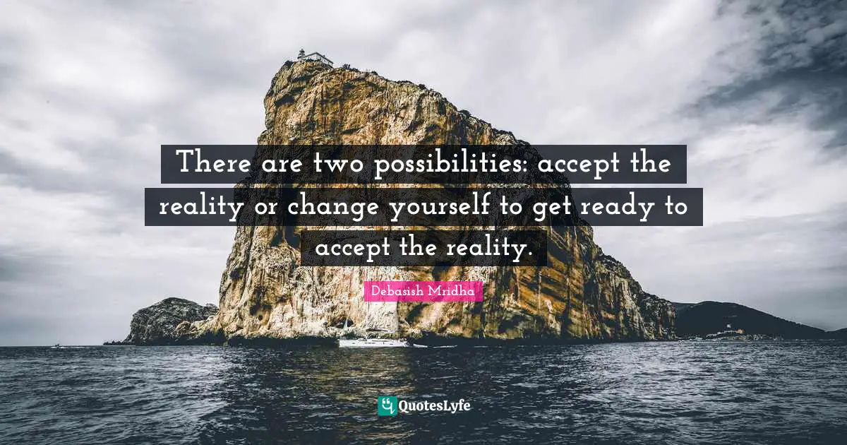There are two possibilities: accept the reality or change yourself to get ready to accept the reality.