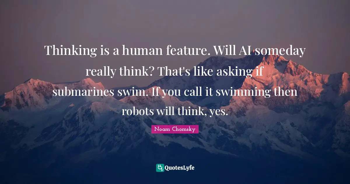 Thinking is a human feature. Will AI someday really think? That's like asking if submarines swim. If you call it swimming then robots will think, yes.