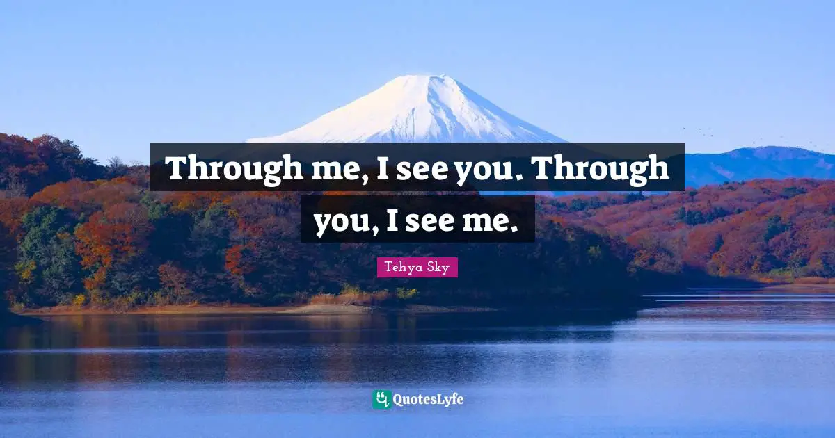 Through me, I see you. Through you, I see me.