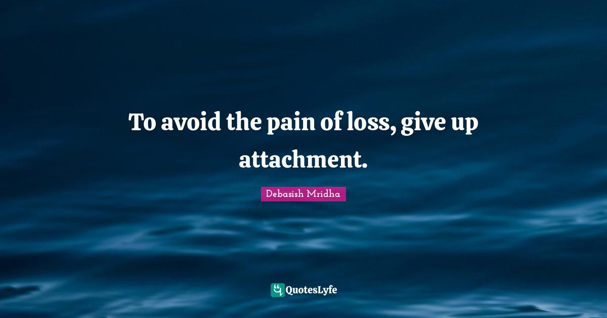 To avoid the pain of loss, give up attachment.
