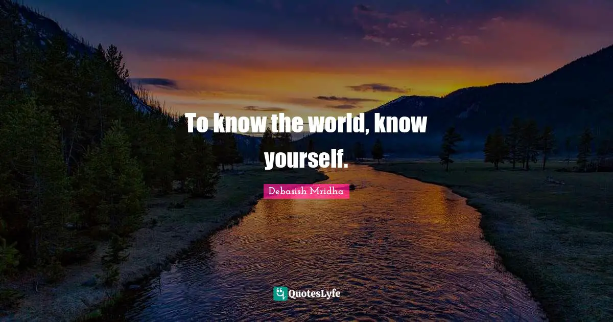 To know the world, know yourself.