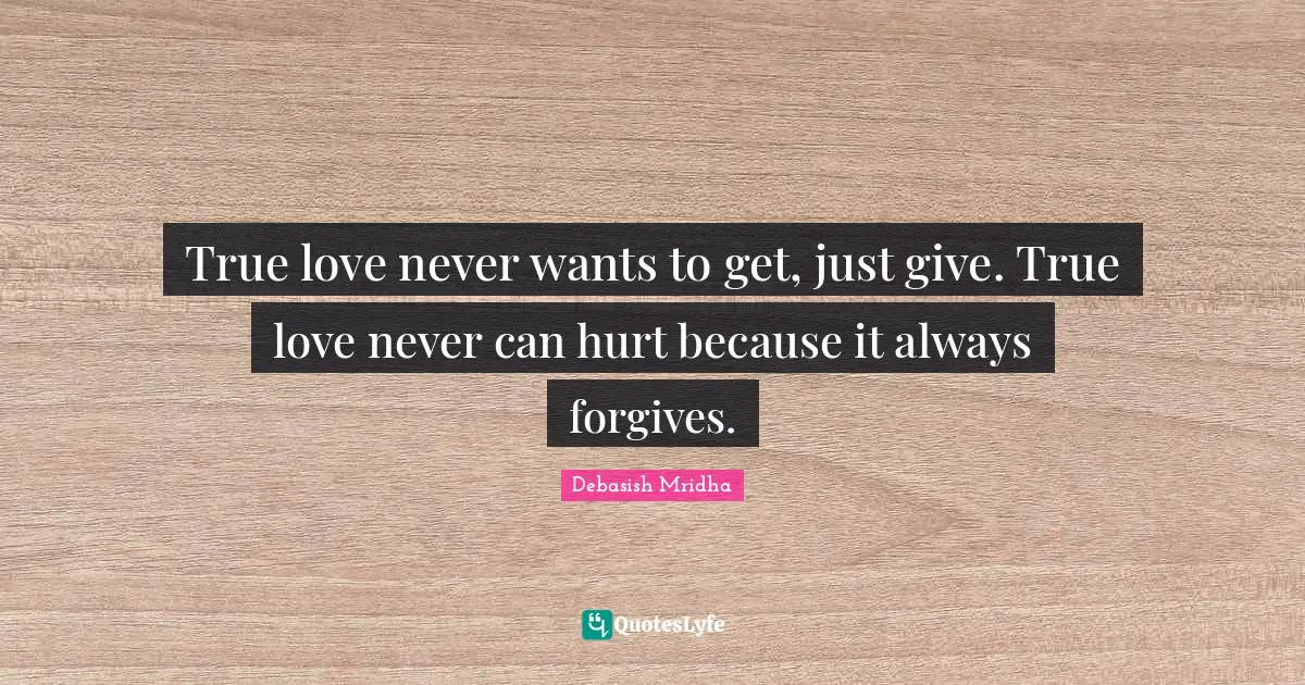 True love never wants to get, just give. True love never can hurt because it always forgives.