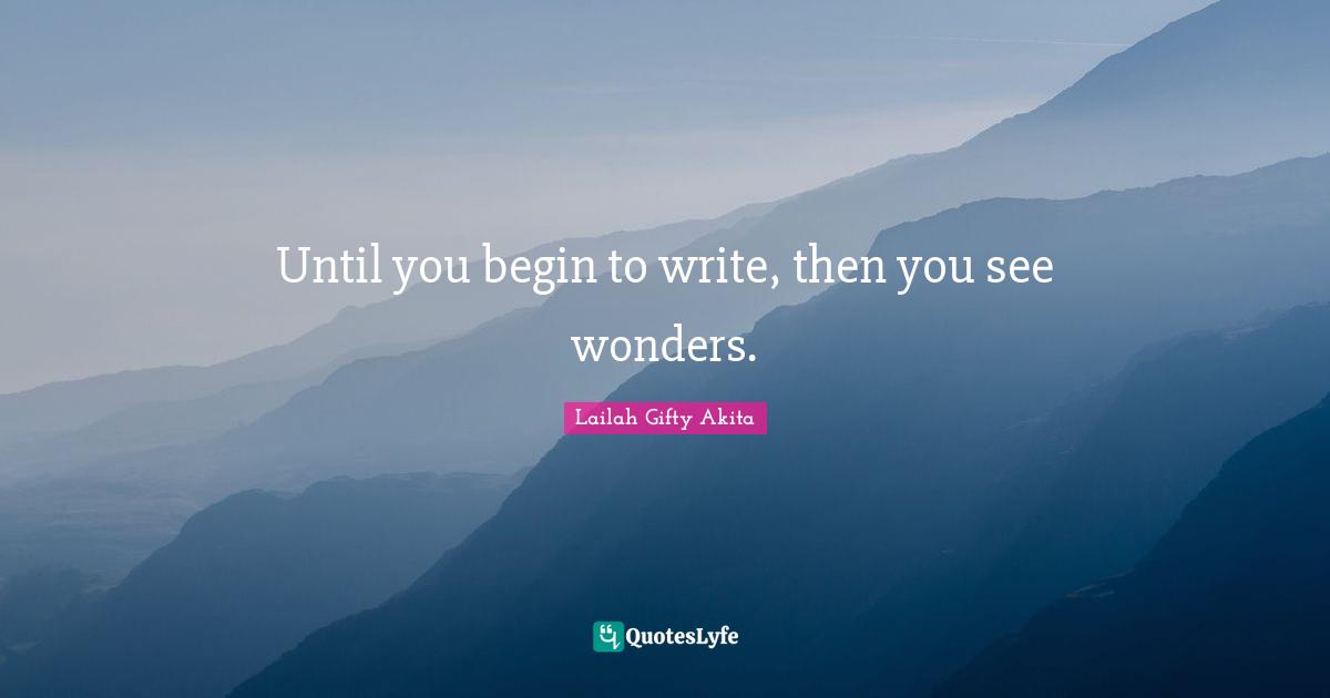 Until you begin to write, then you see wonders.