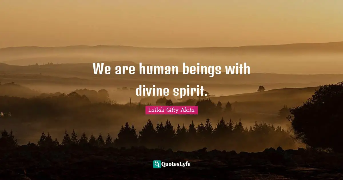We are human beings with divine spirit.