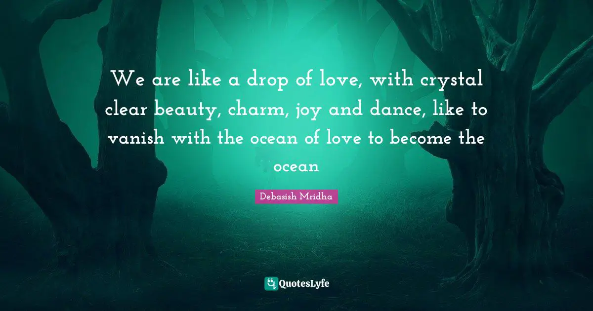 We are like a drop of love, with crystal clear beauty, charm, joy and dance, like to vanish with the ocean of love to become the ocean